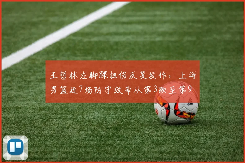 王哲林左脚踝扭伤反复发作，上海男篮近7场防守效率从第3跌至第9
