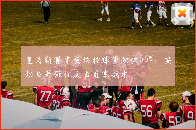 皇马新赛季场均控球率跌破55%，安切洛蒂强化反击直塞战术