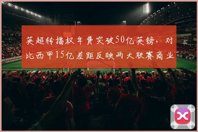 英超转播权年费突破50亿英镑，对比西甲15亿差距反映两大联赛商业分化
