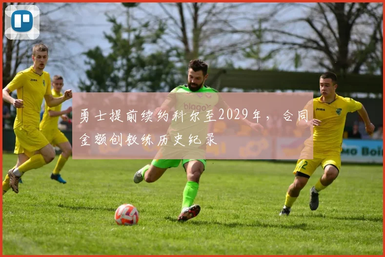 勇士提前续约科尔至2029年，合同金额创教练历史纪录